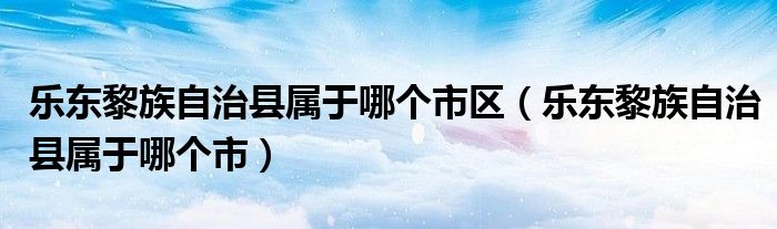 樂東黎族自治縣屬于哪個(gè)市區(qū)（樂東黎族自治縣屬于哪個(gè)市）