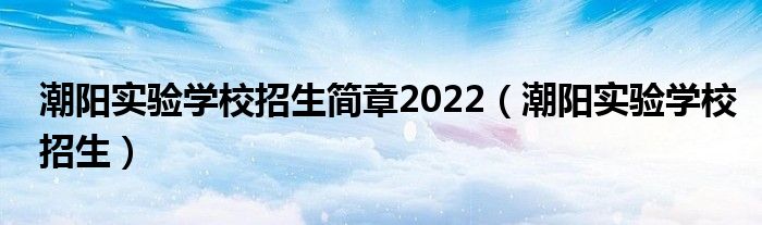 潮陽(yáng)實(shí)驗(yàn)學(xué)校招生簡(jiǎn)章2022（潮陽(yáng)實(shí)驗(yàn)學(xué)校招生）