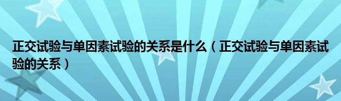 正交試驗(yàn)與單因素試驗(yàn)的關(guān)系是什么（正交試驗(yàn)與單因素試驗(yàn)的關(guān)系）
