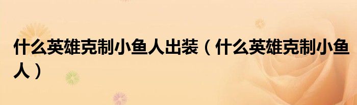 什么英雄克制小魚人出裝（什么英雄克制小魚人）