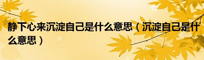 靜下心來(lái)沉淀自己是什么意思（沉淀自己是什么意思）