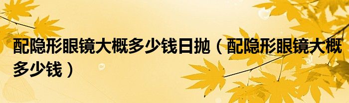 配隱形眼鏡大概多少錢日拋（配隱形眼鏡大概多少錢）