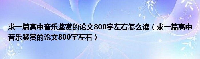 求一篇高中音樂鑒賞的論文800字左右怎么讀（求一篇高中音樂鑒賞的論文800字左右）