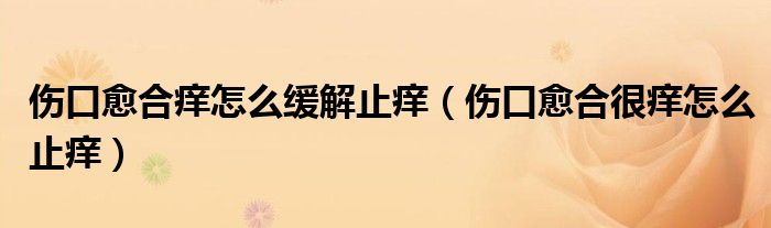 傷口愈合癢怎么緩解止癢（傷口愈合很癢怎么止癢）