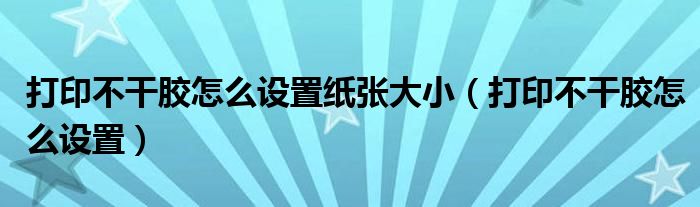 打印不干膠怎么設(shè)置紙張大?。ù蛴〔桓赡z怎么設(shè)置）