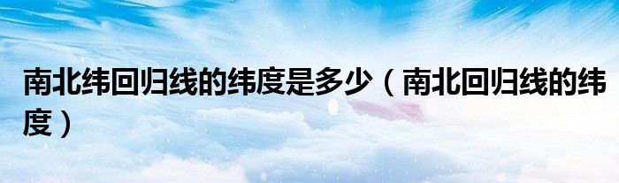南北緯回歸線的緯度是多少（南北回歸線的緯度）
