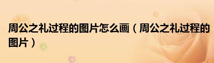 周公之禮過(guò)程的圖片怎么畫（周公之禮過(guò)程的圖片）