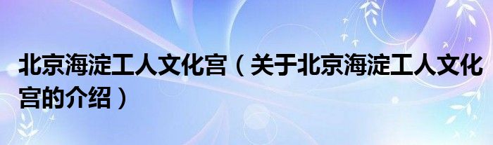 北京海淀工人文化宮（關(guān)于北京海淀工人文化宮的介紹）