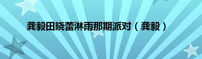 龔毅田曉蕾淋雨那期派對(duì)（龔毅）