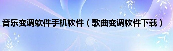 音樂變調(diào)軟件手機(jī)軟件（歌曲變調(diào)軟件下載）
