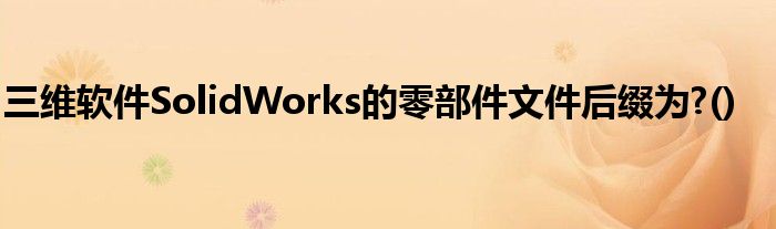 三維軟件SolidWorks的零部件文件后綴為?()