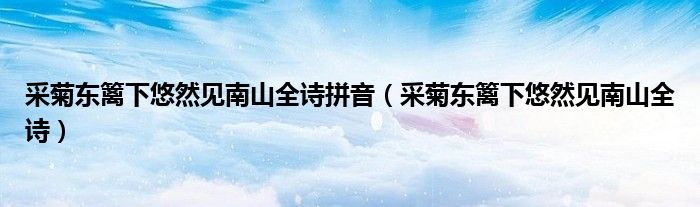 采菊東籬下悠然見南山全詩拼音（采菊東籬下悠然見南山全詩）