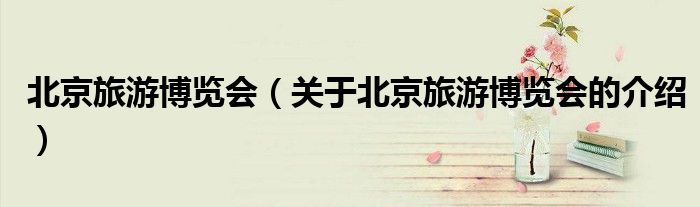 北京旅游博覽會(huì)（關(guān)于北京旅游博覽會(huì)的介紹）