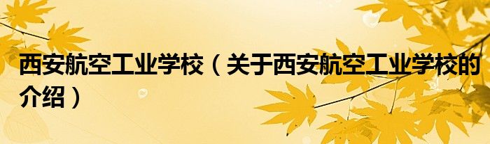 西安航空工業(yè)學(xué)校（關(guān)于西安航空工業(yè)學(xué)校的介紹）