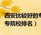 西安比較好的?？乒k學(xué)院排名（西安公辦大專院校排名）