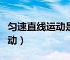 勻速直線運(yùn)動(dòng)是單向直線運(yùn)動(dòng)嗎（勻速直線運(yùn)動(dòng)）