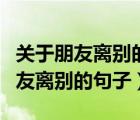 關(guān)于朋友離別的句子適合發(fā)朋友圈的（關(guān)于朋友離別的句子）
