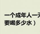 一個(gè)成年人一天要喝多少水（一個(gè)成年人一天要喝多少水）