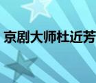 京劇大師杜近芳簡(jiǎn)歷（京劇演員杜近芳丈夫）