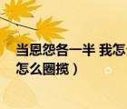當(dāng)恩怨各一半 我怎么圈攬歌詞是什么歌（當(dāng)恩怨各一半 我怎么圈攬）