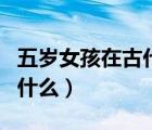 五歲女孩在古代怎么稱呼（古代五歲孩子稱為什么）