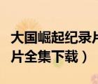 大國崛起紀錄片全集下載高清（大國崛起紀錄片全集下載）