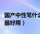 國產(chǎn)中性筆什么牌子最好用（中性筆什么牌子最好用）