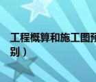 工程概算和施工圖預(yù)算的區(qū)別（設(shè)計(jì)概算與施工圖預(yù)算的區(qū)別）