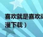 喜歡就是喜歡動(dòng)漫下載全集（喜歡就是喜歡動(dòng)漫下載）