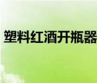 塑料紅酒開(kāi)瓶器怎么用（紅酒開(kāi)瓶器怎么用）