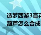 造夢(mèng)西游3宣花葫蘆怎么用（造夢(mèng)西游3宣花葫蘆怎么合成）