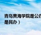 青島黃海學院是公辦還是民辦大學（青島黃海學院是公辦還是民辦）