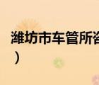 濰坊市車管所咨詢電話（濰坊車管所官方網(wǎng)站）