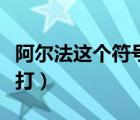 阿爾法這個符號怎么打（阿爾法貝塔符號怎么打）
