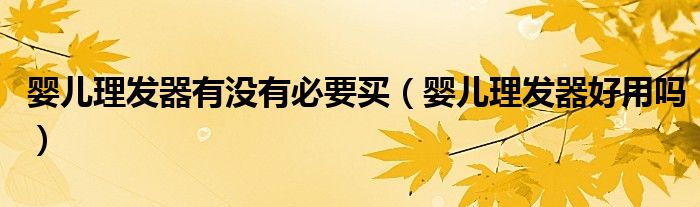 嬰兒理發(fā)器有沒有必要買（嬰兒理發(fā)器好用嗎）