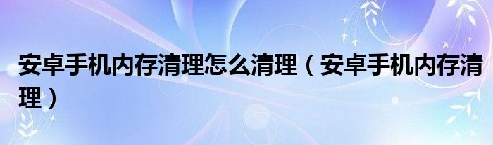 安卓手機內(nèi)存清理怎么清理（安卓手機內(nèi)存清理）