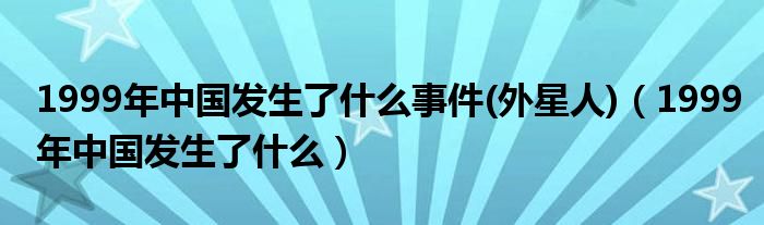 1999年中國發(fā)生了什么事件(外星人)（1999年中國發(fā)生了什么）
