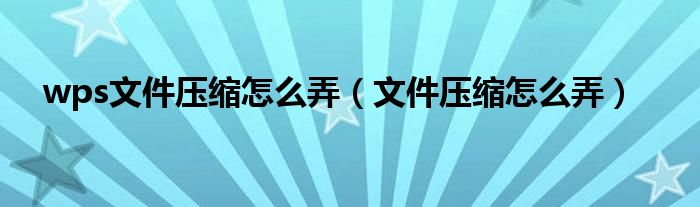 wps文件壓縮怎么弄（文件壓縮怎么弄）