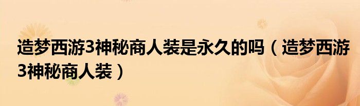 造夢(mèng)西游3神秘商人裝是永久的嗎（造夢(mèng)西游3神秘商人裝）