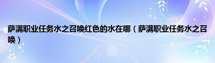 薩滿職業(yè)任務(wù)水之召喚紅色的水在哪（薩滿職業(yè)任務(wù)水之召喚）