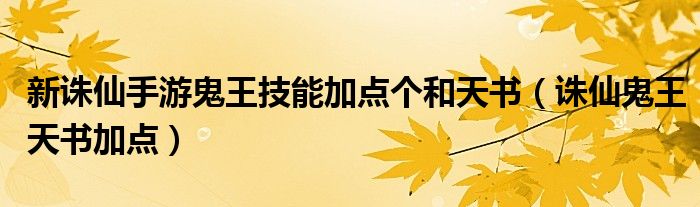 新誅仙手游鬼王技能加點個和天書（誅仙鬼王天書加點）