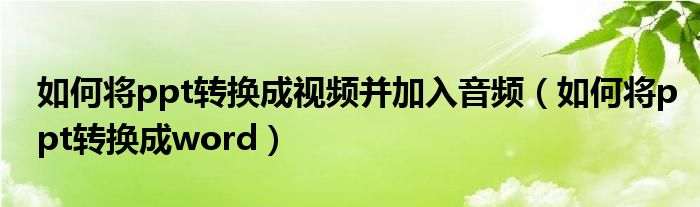 如何將ppt轉(zhuǎn)換成視頻并加入音頻（如何將ppt轉(zhuǎn)換成word）