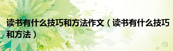 讀書有什么技巧和方法作文（讀書有什么技巧和方法）
