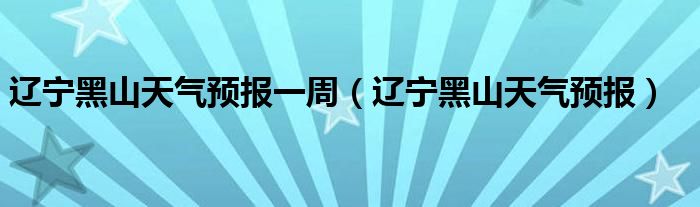 遼寧黑山天氣預(yù)報一周（遼寧黑山天氣預(yù)報）