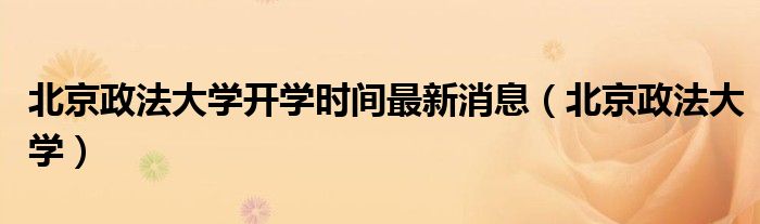 北京政法大學(xué)開(kāi)學(xué)時(shí)間最新消息（北京政法大學(xué)）