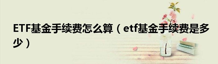 ETF基金手續(xù)費(fèi)怎么算（etf基金手續(xù)費(fèi)是多少）