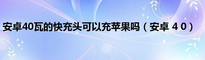安卓40瓦的快充頭可以充蘋果嗎（安卓 4 0）