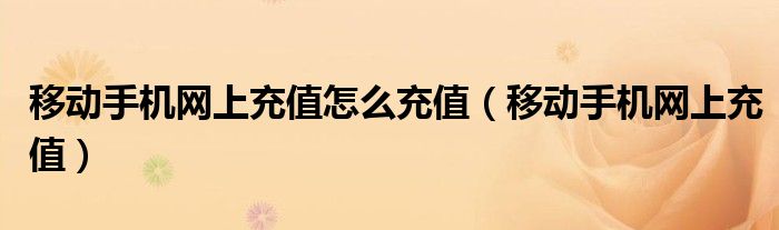 移動手機網上充值怎么充值（移動手機網上充值）