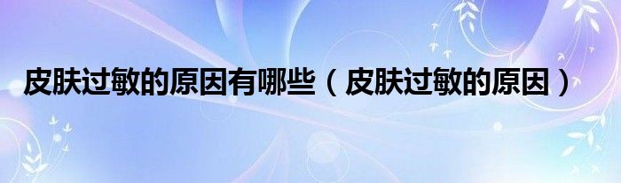 皮膚過敏的原因有哪些（皮膚過敏的原因）
