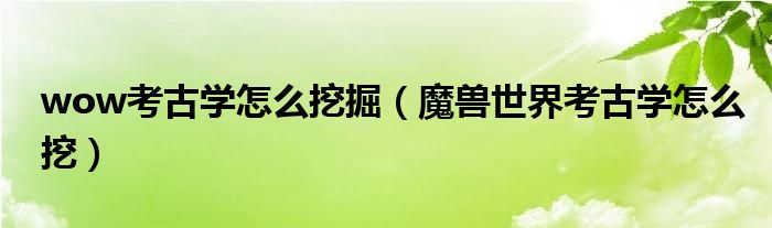 wow考古學(xué)怎么挖掘（魔獸世界考古學(xué)怎么挖）